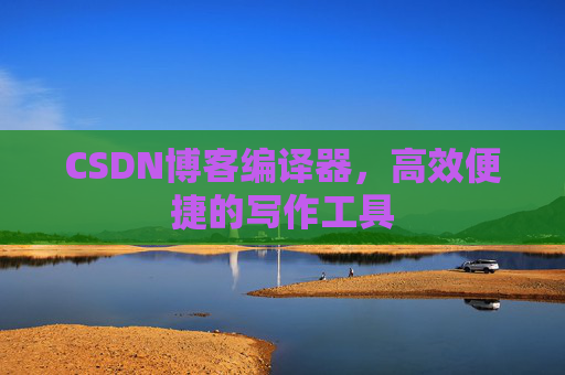 CSDN博客编译器，高效便捷的写作工具